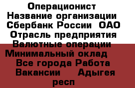 Операционист › Название организации ­ Сбербанк России, ОАО › Отрасль предприятия ­ Валютные операции › Минимальный оклад ­ 1 - Все города Работа » Вакансии   . Адыгея респ.